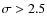 $\sigma>2.5$