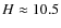 $H\approx10.5$