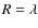 $R = \lambda$