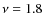 $\nu=1.8$