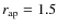 $r_{\rm ap} = 1.5$