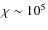 $\chi \sim 10^5$
