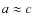 $a\approx c$