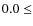 $0.0\leq$