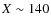 $X\sim 140$