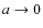 $a \rightarrow 0$