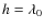 $h = \lambda_0$