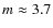 $m \approx 3.7$