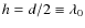 $h = d/2 \equiv \lambda_0$