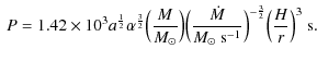 $\displaystyle \
P = 1.42 \times 10^{3} a^{\frac{1}{2}} \alpha^{\frac{3}{2}}\Big...
...t{M}}{M_\odot ~\rm s^{-1}}}\Big)^{-\frac{3}{2}} \Big(\frac{H}{r}\Big)^3~ \rm s.$