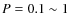 $P=0.1\sim 1$