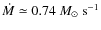 $\dot{M} \simeq 0.74 ~M_\odot~ \rm s^{-1}$