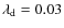 $\lambda_{\rm {d}}=0.03$