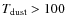$T_{\rm dust} > 100$