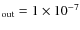 $_{\rm out} = 1 \times 10^{-7}$