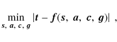 \begin{displaymath}
\min_{\vec{s},~\vec{a},~\vec{c},~\vec{g}}
\left\vert \vec{t} - \vec{f}(\vec{s},~\vec{a},~\vec{c},~\vec{g}) \right\vert
~ ,
\end{displaymath}