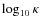 $\log_{10}\kappa$