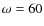 $\omega=60$