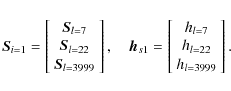 \begin{displaymath}\vec{S}_{i=1}=
\left[
\begin{array}{c}
\vec{S}_{l=7} \\
\vec...
...c}
h_{l=7} \\
h_{l=22} \\
h_{l=3999} \\
\end{array}\right].
\end{displaymath}