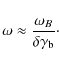 \begin{displaymath}%
\omega\approx \frac{\omega_B}{\delta\gamma_{\rm b}}\cdot
\end{displaymath}