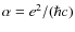 $\alpha = e^2/(\hbar c)$