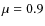 $\mu = 0.9$