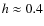 $h \approx 0.4$