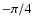 $-\pi /4$