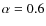 $\alpha = 0.6$