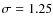 $\sigma = 1.25$