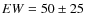 $EW=50\pm25$