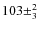 $103\pm^2_3$