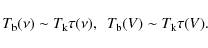 \begin{displaymath}T_{\rm b}(\nu) \sim T_{\rm k} \tau(\nu), ~~T_{\rm b}(V) \sim T_{\rm
k} \tau(V).
\end{displaymath}