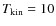 $T_{\rm kin} = 10$
