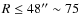 $R \leq 48'' \sim 75$