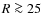 $R \ga 25$
