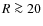 $R \ga 20$