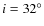 $i=32^{\circ}$