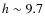 $h \sim 9.7$