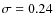 $\sigma = 0.24$