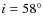 $i = 58^{\circ}$