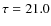 $\tau = 21.0$