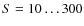 $S=10\dots 300$