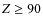 $Z \ge 90$