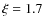 $\xi = 1.7$