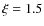 $\xi = 1.5$