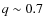 $q\sim0.7$