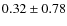 $ 0.32\pm0.78 $