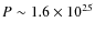 $P \sim 1.6 \times 10^{25}$