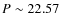 $P\sim 22.57$